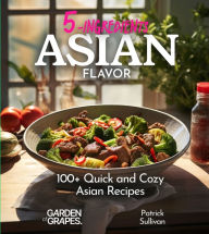 Title: 5 Ingredients Asian Flavors: 100+ Quick and Cozy Asian Recipes - Your Shortcut to Comfort Food, Pictures Included, Author: Patrick Sullivan