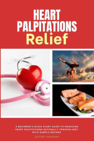 Title: Heart Palpitations Relief: A Beginner's Quick Start Guide to Managing Heart Palpitations Naturally Through Diet, with Sample Recipes, Author: Jeffrey Winzant