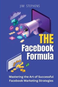 Title: The Facebook Formula: Mastering the Art of Successful Facebook Marketing Strategies, Author: Jim Stephens