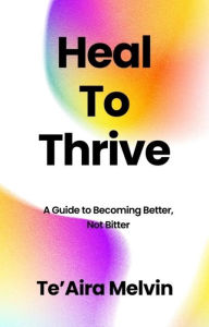 Title: Heal to Thrive: A Guide to Becoming Better, Not Bitter, Author: Teaira Melvin