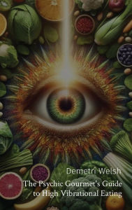 Title: The Psychic Gourmet's Guide to High Vibrational Eating, Author: Demetri Welsh