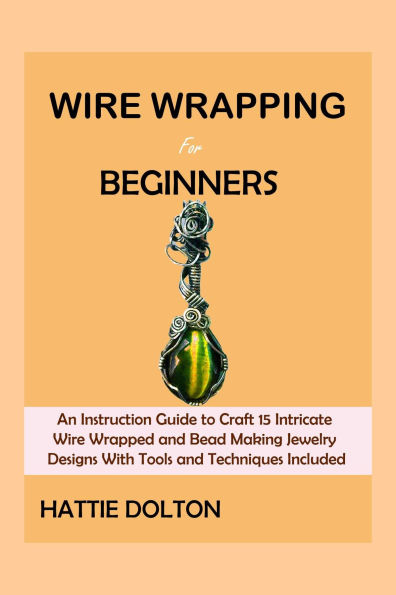 Wire Wrapping Book for Beginners: An Instruction Guide to Craft 15 Intricate Wire Wrapped and Bead Making Jewelry Designs With Tools and Techniques Included