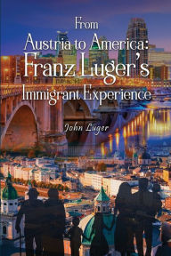 Title: From Austria to America: Franz Luger's Immigrant Experience, Author: John Luger