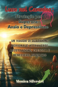 Title: Luce nel Cammino: Un Viaggio di Guarigione Personale attraverso Accettazione, Crescita e Benessere Autentico, Author: Monica Silvestri