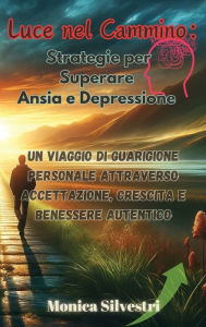 Title: Luce nel Cammino: Strategie per Superare Ansia e Depressione: Un Viaggio di Guarigione Personale attraverso Accettazione, Crescita e Benessere Autentico, Author: Monica Silvestri