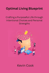 Title: Optimal Living Blueprint: Crafting a Purposeful Life through Intentional Choices and Personal Strengths, Author: Kevin Cook