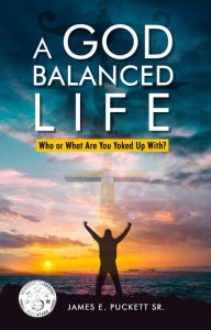 Title: A God-Balanced Life: Who Or What Are You Yoked Up With, Author: James E. Puckett Sr.