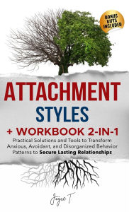 Title: Attachment Styles + Workbook 2-IN-1: Practical Solutions and Tools to Transform Anxious, Avoidant, and Disorganized Behavior Patterns to Secure Lasting Relationships, Author: Joyce T