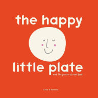 Title: The Happy Little Plate: The Power Of Real Food, Author: Celia Romano