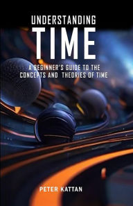 Title: Understanding Time - An Exploration: A Beginner's Guide to the Concepts and Theories of Time, Author: Peter I. Kattan