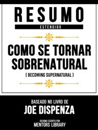 Title: Resumo Estendido - Como Se Tornar Sobrenatural (Becoming Supernatural) - Baseado No Livro De Joe Dispenza, Author: Mentors Library