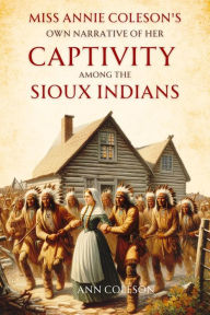 Title: Miss Annie Coleson's Own Narrative of Her Captivity Among the Sioux Indians, Author: Ann Coleson