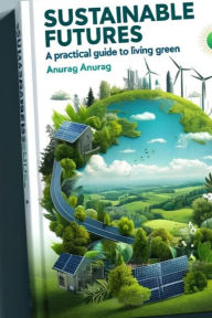 Title: Sustainable Futures: A Practical Guide to Living Green, Author: Anurag Anurag