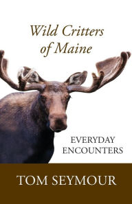 Title: Wild Critters of Maine: Everyday Encounters, Author: Tom Seymour