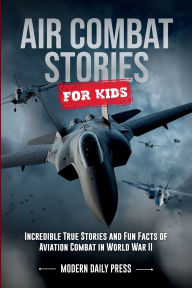 Title: Air Combat Stories for Kids: Incredible True Stories and Fun Facts of Aviation Combat in World War II, Author: Modern Daily Press