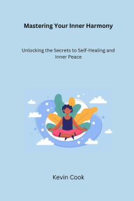 Title: Mastering Your Inner Harmony: Unlocking the Secrets to Self-Healing and Inner Peace, Author: Kevin Cook