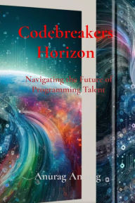 Title: Codebreakers Horizon: Navigating the Future of Programming Talent, Author: Anurag Anurag