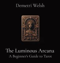 Title: The Luminous Arcana: A Beginner's Guide to Tarot, Author: Demetri Welsh