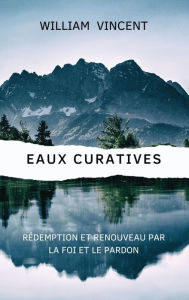 Title: Eaux curatives: Rï¿½demption et renouveau par la foi et le pardon, Author: William Vincent