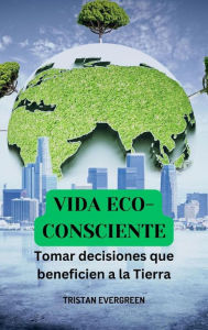 Title: Vida eco-consciente: Tomar decisiones que beneficien a la Tierra, Author: Tristan Evergreen