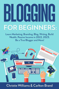 Title: Blogging for Beginners: Learn Marketing, Branding, Blog, Writing, Build Wealth, Passive Income in 2022, 2023, Be a True Blogger and More!, Author: Christie Williams