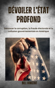 Title: Dévoiler l'État profonde: Dénoncer la corruption, la fraude électorale et la collusion gouvernementale en Amérique, Author: Bill Vincent