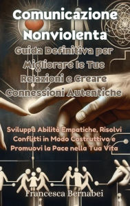 Title: Comunicazione Nonviolenta: Guida Definitiva per Migliorare le Tue Relazioni e Creare Connessioni Autentiche: Sviluppa Abilitï¿½ Empatiche, Risolvi Conflitti in Modo Costruttivo e Promuovi la Pace nella Tua Vita, Author: Francesca Bernabei