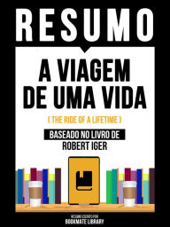 Title: Resumo - A Viagem De Uma Vida (The Ride Of A Lifetime) - Baseado No Livro De Robert Iger, Author: Bookmate Editorial