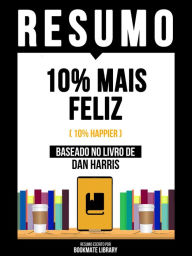 Title: Resumo - 10% Mais Feliz (10% Happier) - Baseado No Livro De Dan Harris, Author: Bookmate Editorial