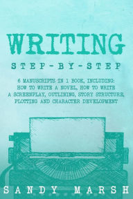 Title: Writing: Step-by-Step 6 Manuscripts in 1 Book, Including: How to Write a Novel, How to Write a Screenplay, Outlining, Story Structure, Plotting and Character Development, Author: Sandy Marsh