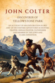 Title: John Colter, Discoverer of Yellowstone Park: An Account of His Exploration in 1807 and of His Further Adventures as Hunter; Trapper; Indian Fighter; Pathfinder and Member of the Lewis and Clark Expedition, Author: Stallo Vinton
