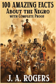 Title: 100 Amazing Facts About the Negro with Complete Proof: A Short Cut to The World History of The Negro, Author: J. A. Rogers