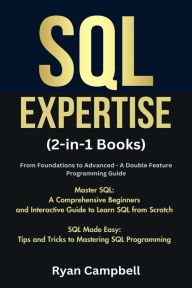 Title: SQL Expertise: (2-in-1 Books) From Foundations to Advanced - A Double Feature Programming Guide, Master SQL: A Comprehensive Beginners and Interactive Guide to Learn SQL from Scratch, SQL Made Easy: Tips and Tricks to Mastering SQL Programming, Author: Ryan Campbell