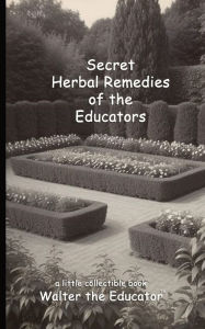 Title: Secret Herbal Remedies of the Educators, Author: Walter the Educator