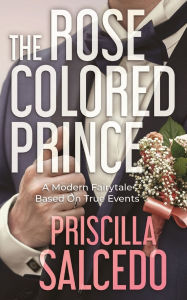Title: The Rose Colored Prince: A Modern Fairytale Based On True Events, Author: Priscilla Salcedo