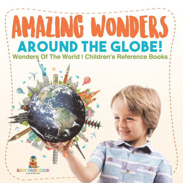 Amazing Wonders Around The Globe! Wonders Of The World Children's Reference Books