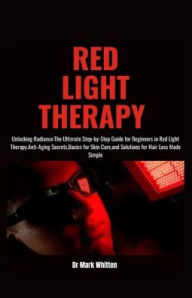 Title: RED LIGHT THERAPY: Unlocking Radiance: The Ultimate Step-by-Step Guide for Beginners in Red Light Therapy - Anti-Aging Secrets, Basics for Skin Care, and Solutions for Hair Loss Made Simple, Author: Dr Mark Whitten