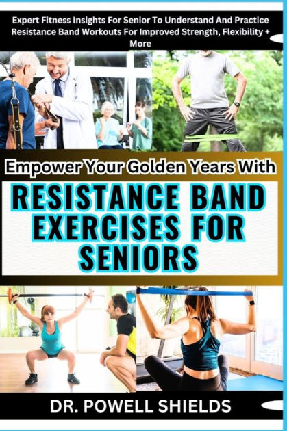 Empower Your Golden Years With RESISTANCE BAND EXERCISES FOR SENIORS Expert Fitness Insights For Senior To Understand And Practice Resistance Band