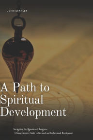 Title: A Path to Spiritual Development: Navigating the Dynamics of Progress: A Comprehensive Guide to Personal and Professional Development, Author: John Stanley