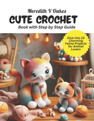 Title: Cute Crochet Book with Step by Step Guide: Dive into 10 Charming Feline Projects for Animal Lovers, Author: Meredith V Oakes