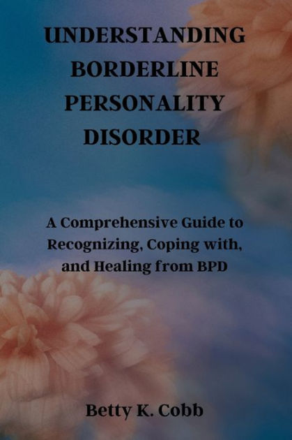 Understanding Borderline Personality Disorder A Comprehensive Guide To Recognizing Coping With 9717