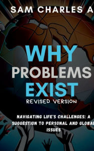 Title: WHY PROBLEMS EXISTS: Navigating Life's Challenges: A Guide to Personal and Global issues, Author: charles sam