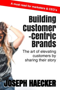 Title: Building Customer-Centric Brands: The Art of Elevating Customers by Sharing Their Story, Author: Joseph Haecker