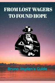 Title: From Lost Wagers to Found Hope by Bruno Jayden: The Fruithful Guide From Recovering A Gambler's Redemption, Author: Alex wes