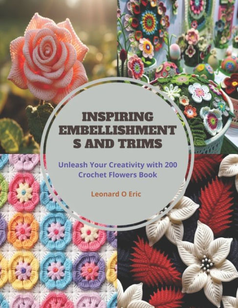 200 Easy Crochet Flowers Book: The Ultimate Guide to Elevate Your Projects  with Stunning Embellishments and Trims