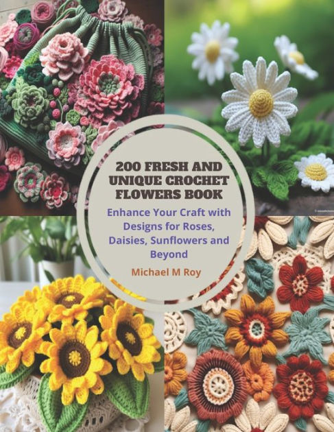 200 Fresh and Unique Crochet Flowers Book: Enhance Your Craft with Designs for Roses, Daisies, Sunflowers and Beyond [Book]