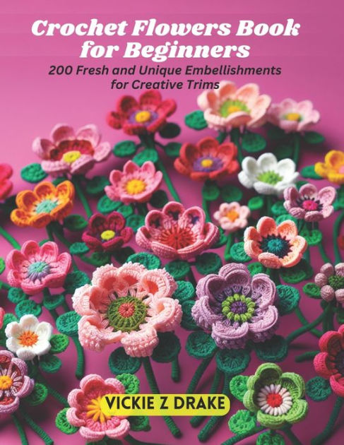 Crochet Flowers Book for Beginners: 200 Fresh and Unique Embellishments for  Creative Trims by Vickie Z Drake, Paperback