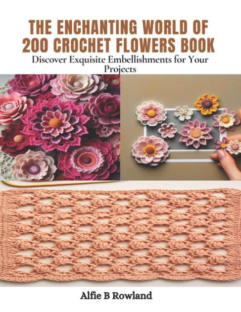 The Enchanting World of 200 Crochet Flowers Book: Discover Exquisite  Embellishments for Your Projects by Alfie B Rowland, Paperback