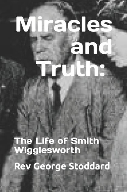 Miracles And Truth: The Life Of Smith Wigglesworth: The Life Of Smith ...