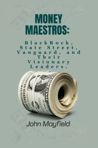 Title: Money Maestros: BlackRock, State Street, Vanguard and Their Visionary Leaders, Author: John Mayfield